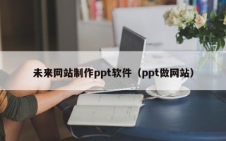 招远未来网站制作ppt软件（ppt做网站）