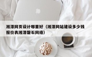 招远湘潭网页设计哪里好（湘潭网站建设多少钱 报价表湘潭磐石网络）
