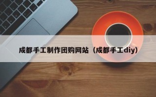 招远成都手工制作团购网站（成都手工diy）