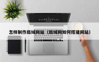 招远怎样制作局域网站（局域网如何搭建网站）