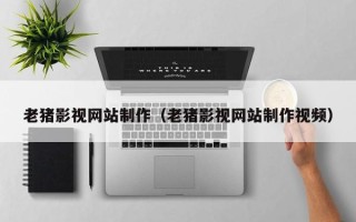 招远老猪影视网站制作（老猪影视网站制作视频）