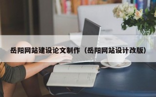 招远岳阳网站建设论文制作（岳阳网站设计改版）
