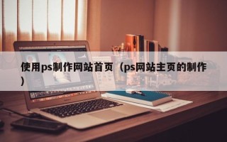 招远使用ps制作网站首页（ps网站主页的制作）
