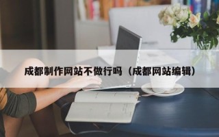 招远成都制作网站不做行吗（成都网站编辑）