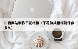 招远山西网站制作干花相框（干花做成相框能保存多久）